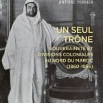 Un seul trône. Souveraineté et divisions coloniales au Maroc (1860-1956)