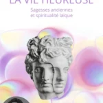 La vie heureuse. Sagesses anciennes et spiritualité laïque